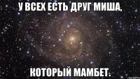 У всех есть друг Миша, Который Мамбет.