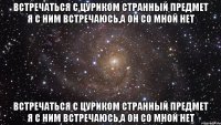 Встречаться с Цуриком странный предмет Я с ним встречаюсь,а он со мной нет Встречаться с Цуриком странный предмет Я с ним встречаюсь,а он со мной нет