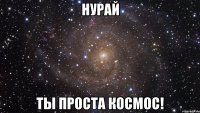 НУРАЙ ТЫ ПРОСТА КОСМОС!