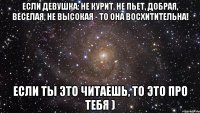 Если девушка: не курит, не пьет, добрая, веселая, не высокая - то она восхитительна! Если ты это читаешь, то это про тебя )