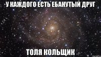 у каждого есть ебанутый друг Толя кольщик