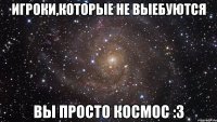 ИГРОКИ,КОТОРЫЕ НЕ ВЫЕБУЮТСЯ ВЫ ПРОСТО КОСМОС :3