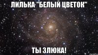 Лилька "Белый Цветок" Ты злюка!