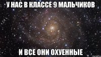 у нас в классе 9 мальчиков и все они ОХУЕННЫЕ