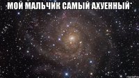 мой мальчик самый ахуенный* 