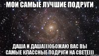 Мои самые лучшие подруги Даша и Даша)))Обожаю вас вы самые классные подруги на свете)))