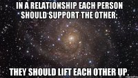 In a relationship each person should support the other; They should lift each other up.