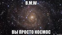 B.M.W вы просто космос