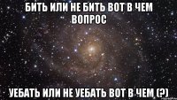 Бить или не бить вот в чем вопрос Уебать или не уебать вот в чем (?)