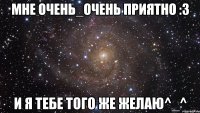 мне очень_очень приятно :3 и я тебе того же желаю^_^