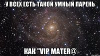 У всех есть такой умный парень Как "VIP Mater@