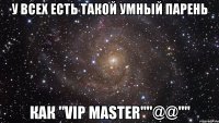 У всех есть такой умный парень Как "VIP Master""@@""