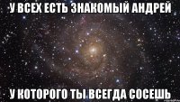 У всех есть знакомый Андрей У которого ты всегда сосешь