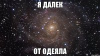 Я ДАЛЕК ОТ ОДЕЯЛА