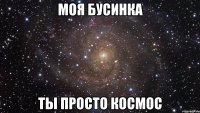 МОЯ БУСИНКА ТЫ ПРОСТО КОСМОС