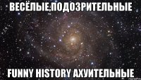 Весёлые,подозрительные Funny History Ахуительные