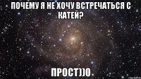 Почему я не хочу встречаться с Катей? Прост))0