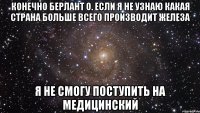 Конечно Берлант О. Если я не узнаю какая страна больше всего производит железа Я не смогу поступить на медицинский