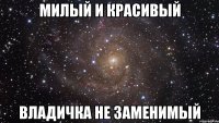 Милый и Красивый Владичка не заменимый