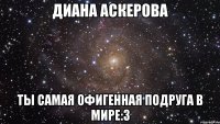 ДИАНА АСКЕРОВА ТЫ САМАЯ ОФИГЕННАЯ ПОДРУГА В МИРЕ:3