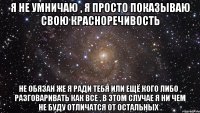 я не умничаю , я просто показываю свою красноречивость не обязан же я ради тебя или ещё кого либо , разговаривать как все , в этом случае я ни чем не буду отличатся от остальных .