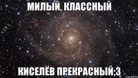 Милый, классный Киселёв прекрасный;3