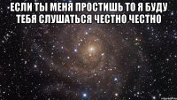 если ты меня простишь то я буду тебя слушаться честно честно 