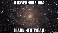 я охуенная чика жаль что тупая