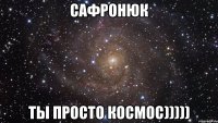 Сафронюк Ты Просто космос)))))