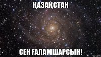 Қазақстан сен Ғаламшарсын!