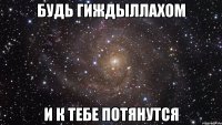 БУДЬ ГИЖДЫЛЛАХОМ И К ТЕБЕ ПОТЯНУТСЯ