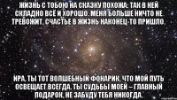 Жизнь с тобою на сказку похожа: Так в ней складно всё и хорошо. Меня больше ничто не тревожит, Счастье в жизнь наконец-то пришло. Ира, ты тот волшебный фонарик, Что мой путь освещает всегда. Ты судьбы моей – главный подарок, Не забуду тебя никогда.