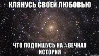 КЛЯНУСЬ СВОЕЙ ЛЮБОВЬЮ ЧТО ПОДПИШУСЬ НА #Вечная история