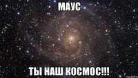 Маус Ты наш космос!!!