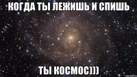 Когда ты лежишь и спишь ты космос)))