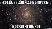 когда 99 дней до выпуска - восхитительно!