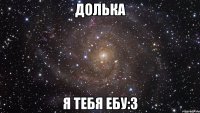 Долька я тебя ебу:3