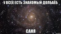 у всех есть знакомый долбаёб САНЯ