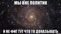 Мы вне политик и не фиг тут что то доказывать