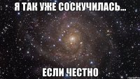 Я так уже соскучилась... Если честно