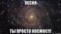 ПЕСНЯ ТЫ ПРОСТО КОСМОС!!!