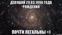 ДЕВУШКИ 29.03.1996 ГОДА РОЖДЕНИЯ ПОЧТИ ЛЕГАЛЬНЫ =)