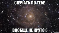 Скучать по тебе вообще не круто (