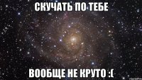 Скучать по тебе вообще не круто :(