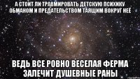 А стоит ли травмировать детскую психику обманом и предательством таящим вокруг неё Ведь все ровно веселая ферма залечит душевные раны