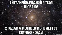 Виталичка, родной я тебя люблю! 2 года и 6 месяцев мы вместе*) Скучаю и жду!