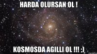 HaRDa OLuRsAN ol ! KoSmOSdA agILLi OL !!! ;)