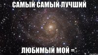 Самый самый лучший Любимый мой =*