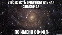 у всех есть очаровательная знакомая по имени София