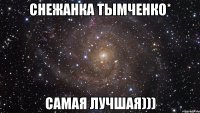 Снежанка Тымченко* Самая лучшая)))